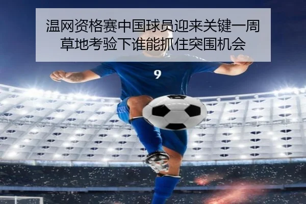 温网资格赛中国球员迎来关键一周 草地考验下谁能抓住突围机会