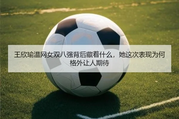 王欣瑜温网女双八强背后藏着什么，她这次表现为何格外让人期待
